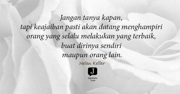 Helen Keller - Jangan tanya kapan, tapi keajaiban pasti akan datang menghampiri orang yang selalu melakukan yang terbaik, buat dirinya sendiri maupun orang lain.