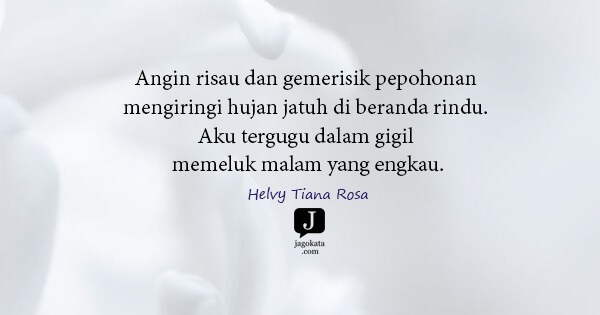 Helvy Tiana Rosa - Angin risau dan gemerisik pepohonan mengiringi hujan jatuh di beranda rindu. Aku tergugu dalam gigil memeluk malam yang engkau.