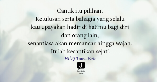 Helvy Tiana Rosa - Cantik itu pilihan. Ketulusan serta bahagia yang selalu kau upayakan hadir di hatimu bagi diri dan orang lain, senantiasa akan memancar hingga wajah. Itulah kecantikan sejati.