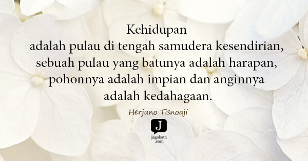 Herjuno Tisnoaji - Kehidupan adalah pulau di tengah samudera kesendirian, sebuah pulau yang batunya adalah harapan, pohonnya adalah impian dan anginnya adalah kedahagaan.