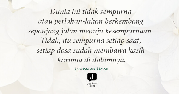 Hermann Hesse - Dunia ini tidak sempurna atau perlahan-lahan berkembang sepanjang jalan menuju kesempurnaan. Tidak, itu sempurna setiap saat, setiap dosa sudah membawa kasih karunia di dalamnya.