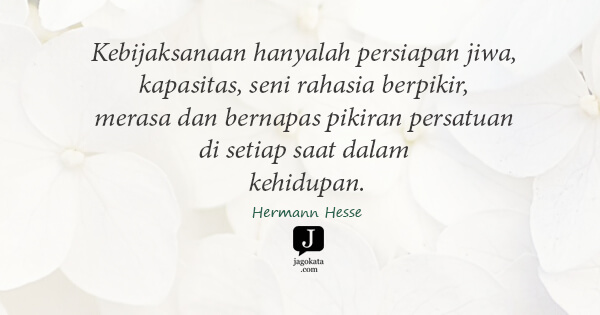 Hermann Hesse - Kebijaksanaan hanyalah persiapan jiwa, kapasitas, seni rahasia berpikir, merasa dan bernapas pikiran persatuan di setiap saat dalam kehidupan.