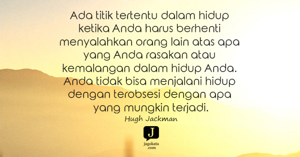 Hugh Jackman - Ada titik tertentu dalam hidup ketika Anda harus berhenti menyalahkan orang lain atas apa yang Anda rasakan atau kemalangan dalam hidup Anda. Anda tidak bisa menjalani hidup dengan terobsesi dengan apa yang mungkin terjadi.