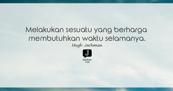Hugh Jackman - Melakukan sesuatu yang berharga membutuhkan waktu selamanya.
