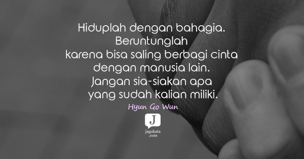 Hyun Go Wun - Hiduplah dengan bahagia. Beruntunglah karena bisa saling berbagi cinta dengan manusia lain. Jangan sia-siakan apa yang sudah kalian miliki.