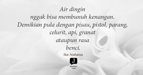 Ika Natassa - Air dingin nggak bisa membunuh kenangan. Demikian pula dengan pisau, pistol, parang, celurit, api, granat ataupun rasa benci.