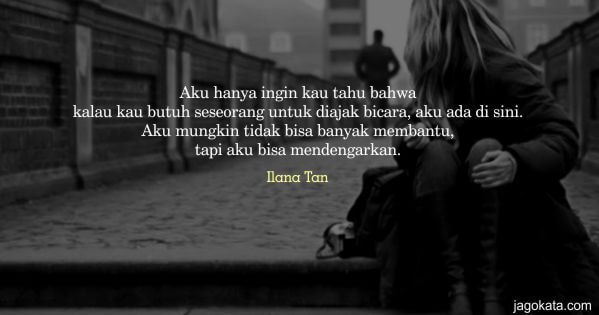 Ilana Tan - Aku hanya ingin kau tahu bahwa kalau kau butuh seseorang untuk diajak bicara, aku ada di sini. Aku mungkin tidak bisa banyak membantu, tapi aku bisa mendengarkan.