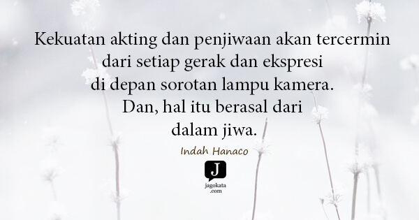 Indah Hanaco - Kekuatan akting dan penjiwaan akan tercermin dari setiap gerak dan ekspresi di depan sorotan lampu kamera. Dan, hal itu berasal dari dalam jiwa.