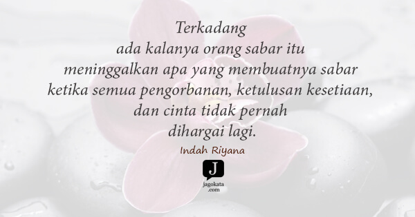 Indah Riyana - Terkadang ada kalanya orang sabar itu meninggalkan apa yang membuatnya sabar ketika semua pengorbanan, ketulusan kesetiaan, dan cinta tidak pernah dihargai lagi.