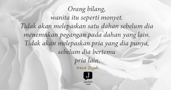 Irene Dyah - Orang bilang, wanita itu seperti monyet. Tidak akan melepaskan satu dahan sebelum dia menemukan pegangan pada dahan yang lain. Tidak akan melepaskan pria yang dia punya, sebelum dia bertemu pria lain.