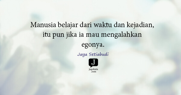Jaya Setiabudi - Manusia belajar dari waktu dan kejadian, itu pun jika ia mau mengalahkan egonya.