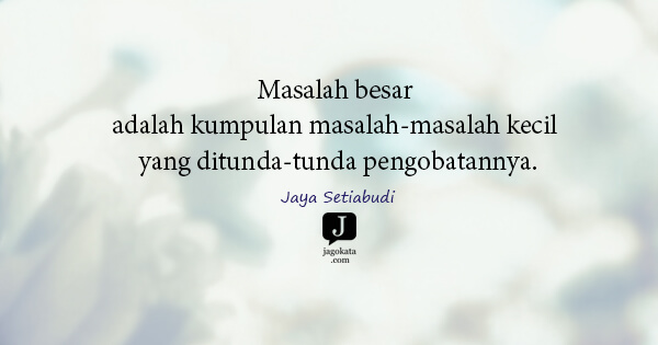 Jaya Setiabudi - Masalah besar adalah kumpulan masalah-masalah kecil yang ditunda-tunda pengobatannya.