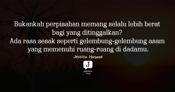 Jessica Huwae - Bukankah perpisahan memang selalu lebih berat bagi yang ditinggalkan? Ada rasa sesak seperti gelembung-gelembung asam yang memenuhi ruang-ruang di dadamu.