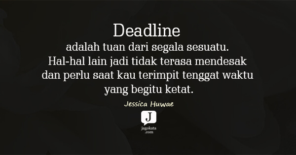 Jessica Huwae - Deadline adalah tuan dari segala sesuatu. Hal-hal lain jadi tidak terasa mendesak dan perlu saat kau terimpit tenggat waktu yang begitu ketat.