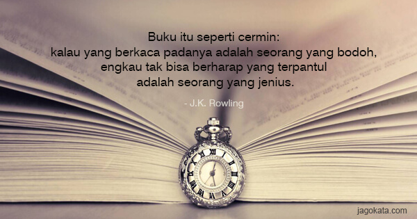 J.K. Rowling - Buku itu seperti cermin: kalau yang berkaca padanya adalah seorang yang bodoh, engkau tak bisa berharap yang terpantul adalah seorang yang jenius.