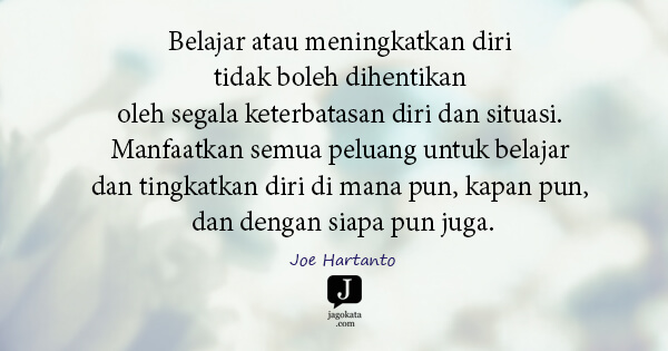 Joe Hartanto - Belajar atau meningkatkan diri tidak boleh dihentikan oleh segala keterbatasan diri dan situasi. Manfaatkan semua peluang untuk belajar dan tingkatkan diri di mana pun, kapan pun, dan dengan siapa pun juga.