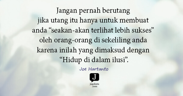 Joe Hartanto - Jangan pernah berutang jika utang itu hanya untuk membuat anda “seakan-akan terlihat lebih sukses” oleh orang-orang di sekeliling anda karena inilah yang dimaksud dengan “Hidup di dalam ilusi”.