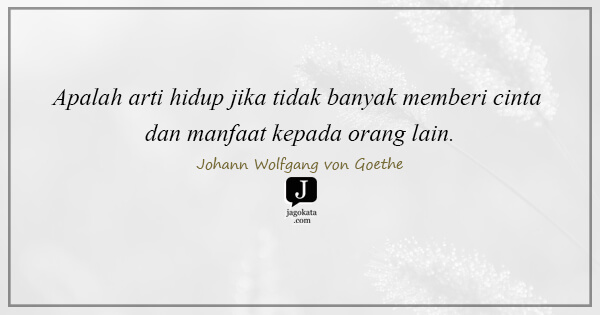 Johann Wolfgang von Goethe - Apalah arti hidup jika tidak banyak memberi cinta dan manfaat kepada orang lain.