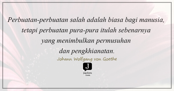 Johann Wolfgang von Goethe - Perbuatan-perbuatan salah adalah biasa bagi manusia, tetapi perbuatan pura-pura itulah sebenarnya yang menimbulkan permusuhan dan pengkhianatan.