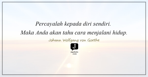 Johann Wolfgang von Goethe - Percayalah kepada diri sendiri. Maka Anda akan tahu cara menjalani hidup.