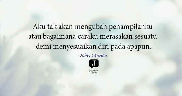 John Lennon - Aku tak akan mengubah penampilanku atau bagaimana caraku merasakan sesuatu demi menyesuaikan diri pada apapun.