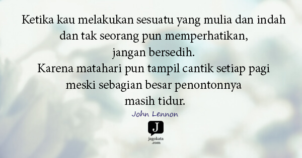 John Lennon - Ketika kau melakukan sesuatu yang mulia dan indah dan tak seorang pun memperhatikan, jangan bersedih. Karena matahari pun tampil cantik setiap pagi meski sebagian besar penontonnya masih tidur.
