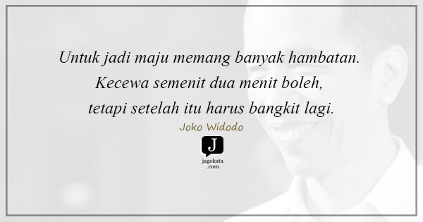 Joko Widodo - Untuk jadi maju memang banyak hambatan. Kecewa semenit dua menit boleh, tetapi setelah itu harus bangkit lagi.