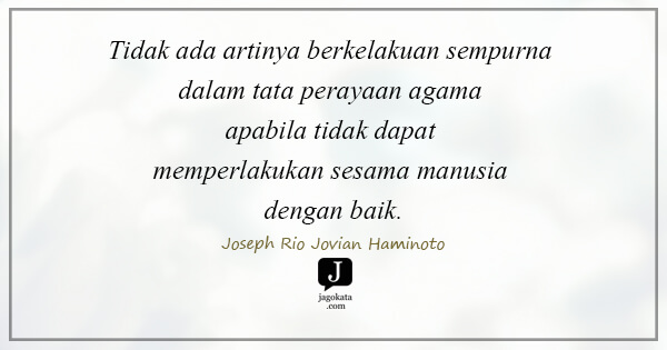 Joseph Rio Jovian Haminoto - Tidak ada artinya berkelakuan sempurna dalam tata perayaan agama apabila tidak dapat memperlakukan sesama manusia dengan baik.