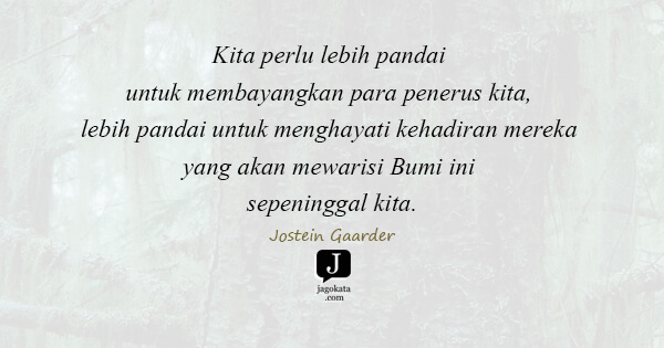 Jostein Gaarder - Kita perlu lebih pandai untuk membayangkan para penerus kita, lebih pandai untuk menghayati kehadiran mereka yang akan mewarisi Bumi ini sepeninggal kita.