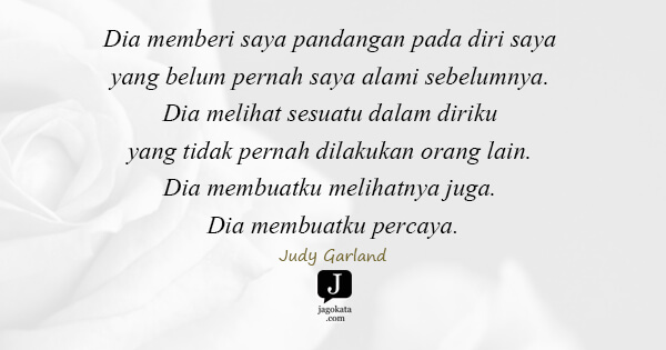 Judy Garland - Dia memberi saya pandangan pada diri saya yang belum pernah saya alami sebelumnya. Dia melihat sesuatu dalam diriku yang tidak pernah dilakukan orang lain. Dia membuatku melihatnya juga. Dia membuatku percaya.
