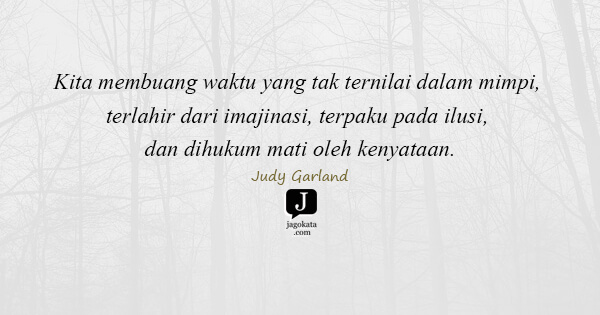 Judy Garland - Kita membuang waktu yang tak ternilai dalam mimpi, terlahir dari imajinasi, terpaku pada ilusi, dan dihukum mati oleh kenyataan.