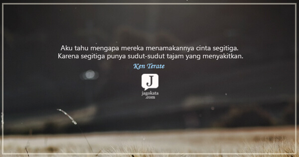 Ken Terate - Aku tahu mengapa mereka menamakannya cinta segitiga. Karena segitiga punya sudut-sudut tajam yang menyakitkan.