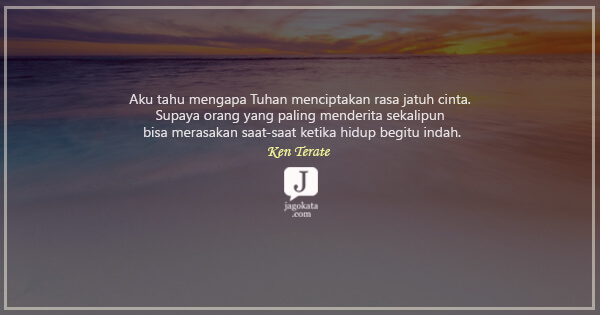 Ken Terate - Aku tahu mengapa Tuhan menciptakan rasa jatuh cinta. Supaya orang yang paling menderita sekalipun bisa merasakan saat-saat ketika hidup begitu indah.