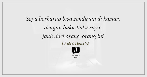 Khaled Hosseini - Saya berharap bisa sendirian di kamar, dengan buku-buku saya, jauh dari orang-orang ini.