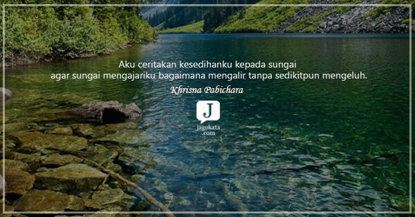 Khrisna Pabichara - Aku ceritakan kesedihanku kepada sungai agar sungai mengajariku bagaimana mengalir tanpa sedikitpun mengeluh.