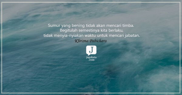 Khrisna Pabichara - Sumur yang bening tidak akan mencari timba. Begitulah semestinya kita berlaku, tidak menyia-nyiakan waktu untuk mencari jabatan.