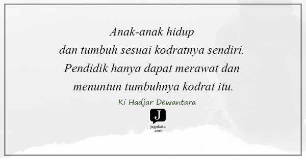Ki Hadjar Dewantara - Anak-anak hidup dan tumbuh sesuai kodratnya sendiri. Pendidik hanya dapat merawat dan menuntun tumbuhnya kodrat itu.
