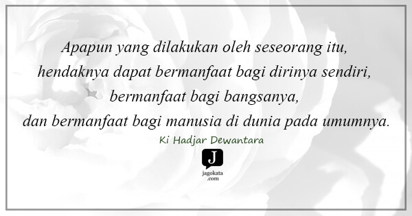 Ki Hadjar Dewantara - Apapun yang dilakukan oleh seseorang itu, hendaknya dapat bermanfaat bagi dirinya sendiri, bermanfaat bagi bangsanya, dan bermanfaat bagi manusia di dunia pada umumnya.