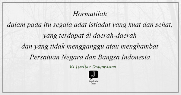 Ki Hadjar Dewantara - Hormatilah dalam pada itu segala adat istiadat yang kuat dan sehat, yang terdapat di daerah-daerah dan yang tidak mengganggu atau menghambat Persatuan Negara dan Bangsa Indonesia.