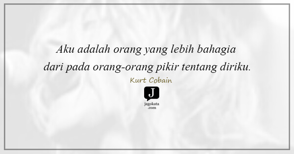 Kurt Cobain - Aku adalah orang yang lebih bahagia dari pada orang-orang pikir tentang diriku.
