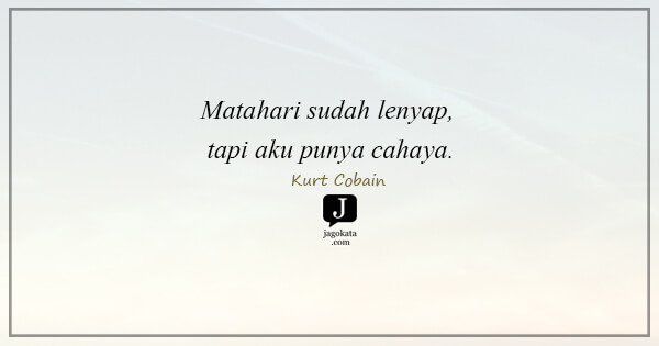 Kurt Cobain - Matahari sudah lenyap, tapi aku punya cahaya.