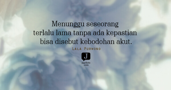 Lala Purwono - Menunggu seseorang terlalu lama tanpa ada kepastian bisa disebut kebodohan akut.