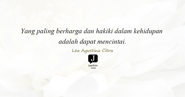 Lea Agustina Citra - Yang paling berharga dan hakiki dalam kehidupan adalah dapat mencintai.