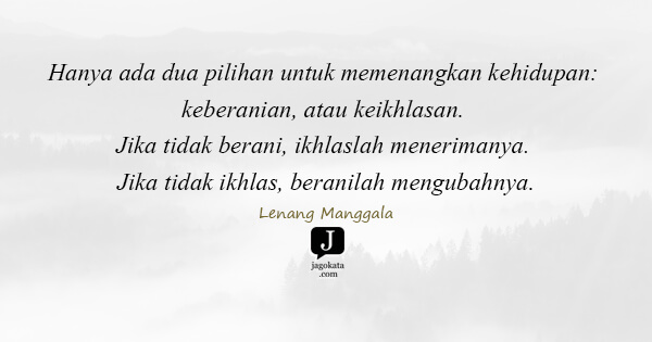 Lenang Manggala - Hanya ada dua pilihan untuk memenangkan kehidupan: keberanian, atau keikhlasan. Jika tidak berani, ikhlaslah menerimanya. Jika tidak ikhlas, beranilah mengubahnya.