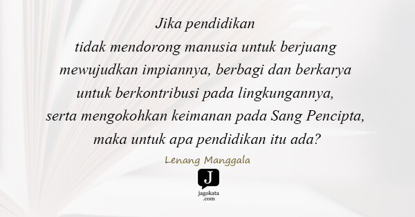 Lenang Manggala - Jika pendidikan tidak mendorong manusia untuk berjuang mewujudkan impiannya, berbagi dan berkarya untuk berkontribusi pada lingkungannya, serta mengokohkan keimanan pada Sang Pencipta, maka untuk apa pendidikan itu ada?