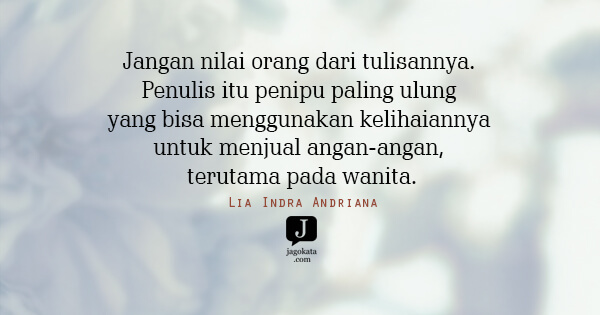 Lia Indra Andriana - Jangan nilai orang dari tulisannya. Penulis itu penipu paling ulung yang bisa menggunakan kelihaiannya untuk menjual angan-angan, terutama pada wanita.