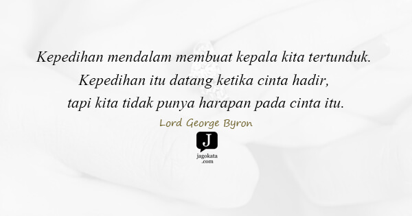 Lord George Byron - Kepedihan mendalam membuat kepala kita tertunduk. Kepedihan itu datang ketika cinta hadir, tapi kita tidak punya harapan pada cinta itu.