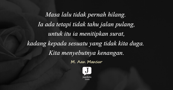 M. Aan Mansyur - Masa lalu tidak pernah hilang. Ia ada tetapi tidak tahu jalan pulang. Untuk itu ia menitipkan surat-kadang kepada sesuatu yang tidak kita duga. Kita menyebutnya kenangan.