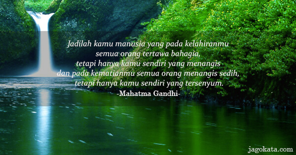 Mahatma Gandhi - Jadilah kamu manusia yang pada kelahiranmu semua orang tertawa bahagia, tetapi hanya kamu sendiri yang menangis dan pada kematianmu semua orang menangis sedih, tetapi hanya kamu sendiri yang tersenyum.