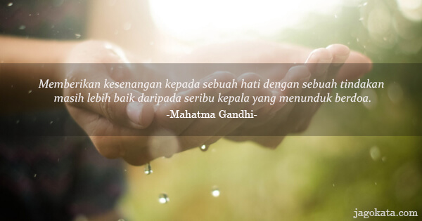 Mahatma Gandhi - Memberikan kesenangan kepada sebuah hati dengan sebuah tindakan masih lebih baik daripada seribu kepala yang menunduk berdoa.